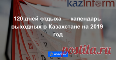 120 дней отдыха — календарь выходных в Казахстане на 2019 год АСТАНА. КАЗИНФОРМ — В наступающем 2019 году казахстанцы отдохнут 120 дней — именно столько календарных дней в сумме выпадает на праздничные и выходные дни в следующем году, передает корреспондент МИА «Казинформ».