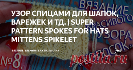 УЗОР СПИЦАМИ ДЛЯ ШАПОК, ВАРЕЖЕК И ТД. | SUPER PATTERN SPOKES FOR HATS MITTENS SPIKELET