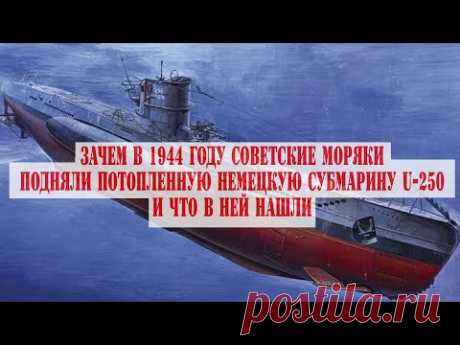 Зачем в 1944 году советские моряки подняли потопленную немецкую субмарину U-250  и что в ней нашли