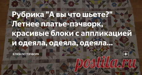 Рубрика "А вы что шьете?" Летнее платье-пэчворк, красивые блоки с аппликацией и одеяла, одеяла, одеяла... Всем привет! С вами Александра Беликова, мастер лоскутного шитья. Наша традиционная рубрика "А вы что шьете?" как всегда на месте. Напомню, что каждый вторник я показываю, что сшили подписчики моей группы "Я люблю пэчворк" ВКонтакте. По понедельникам вы делитесь фотографиями готовых работ или процессов, а по вторникам я делюсь фотографиями пяти работ, набравших наиболь...