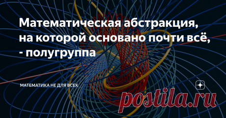 Математическая абстракция, на которой основано почти всё, - полугруппа Приветствую Вас, уважаемые Читатели! Для того, чтобы понять суть и познать красоту явления, о котором я сейчас хочу рассказать, не требуется буквально никаких знаний.  Тем не менее, после прочтения Вы сможете с гордостью для себя осознать, что Вы только что прикоснулись к абсолютно фундаментальному понятию общей алгебры, возникающему в громадном количестве приложений: как математических, так и практичес...