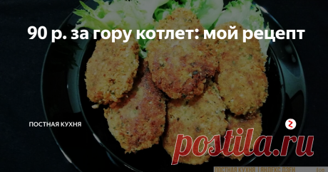 90 р. за гору котлет: мой рецепт Получаются сочные котлетки, от мясных не отличишь.