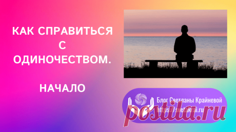 Как справиться с одиночеством. Начало. - Блог Светланы Крайневой Как справиться с одиночеством. Читая это, вы не одиноки. Тема, которая близка моему сердцу,потому что я много раз переживала чувство одиноч.