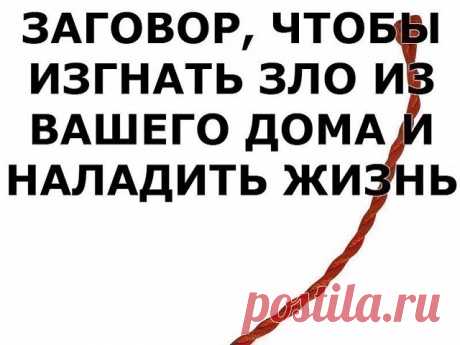 ЗАГОВОР, ЧТОБЫ ИЗГНАТЬ ЗЛО ИЗ ВАШЕГО ДОМА И НАЛАДИТЬ ЖИЗНЬ

Если жизнь не ладится, и в доме происходит что-то нехорошее , сделайте так. Выберите время . когда никого не будет дома. Возьмите красную нитку , ленту или верёвку, завяжите на ней узел и положите на порог. Пусть полежит не менее часа. Затем возьмите эту ленту, положите в стеклянную банку, залейте святой водой , и наговорите шёпотом на эту воду ( по памяти ) : 

"Святая вода, избавь меня от нечисти поганой, уведи ...