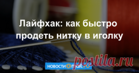 Лайфхак: как быстро продеть нитку в иголку Пользователи Сети уже протестировали необычный метод.