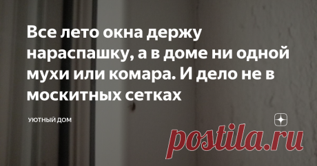 Все лето окна держу нараспашку, а в доме ни одной мухи или комара. И дело не в москитных сетках Невозможно открыть окна, буквально пять минут, и под потолком целый рой из мелкой мошкары, и даже москитные сетки не спасают. Так и норовят облепить все вокруг.