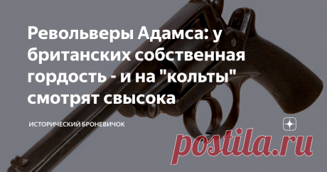 Револьверы Адамса: у британских собственная гордость - и на "кольты" смотрят свысока Приветствую вас друзья! И повод для гордости у них был. Именно на берегах Туманного Альбиона был создан первый револьвер с самовзводным ударно-спусковым механизмом  в последствии трансформированным в УСМ двойного действия. 22 августа 1851 года управляющему лондонской оружейной фирмы "George & John Deane" Роберту Адамсу был выдан британский патент на новую конструкцию револьвера. В те годы ...