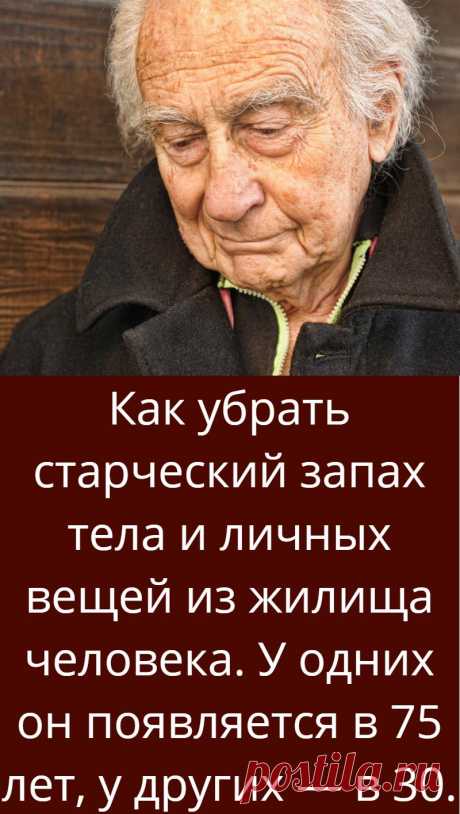 Как убрать старческий запах тела и личных вещей из жилища человека. У одних он появляется в 75 лет, у других — в 30.