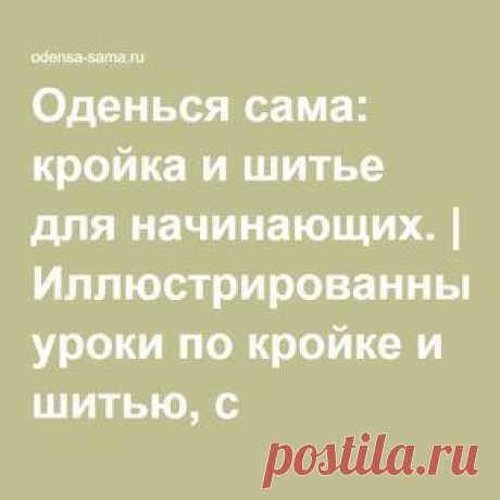 Оденься сама: кройка и шитье для начинающих. | Иллюстрированные уроки по кройке и шитью, с описанием построения выкроек, бесплатные выкройки женской одежды: сарафаны, афгани, юбки.