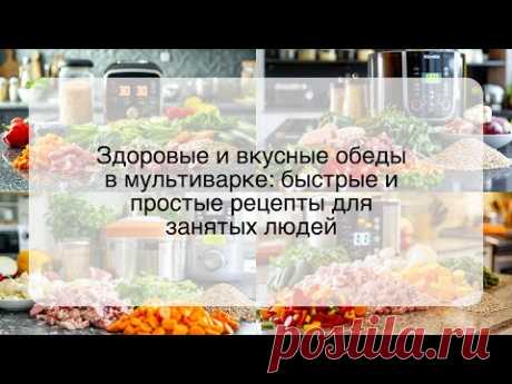 Здоровые и вкусные обеды в мультиварке: быстрые и простые рецепты для занятых людей