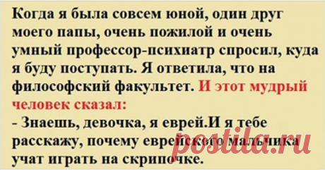 Мудрая притча: Почему еврейского мальчика учат играть на скрипке Когда я была совсем юной, один друг моего папы, очень пожилой и очень умный профессор-психиатр спросил, куда я буду поступать. Я ответила, что на философский факультет. И этот мудрый человек сказал: