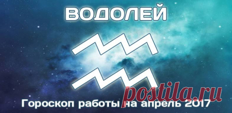 Водолей: Гороскоп работы и карьеры на Апрель 2017 Подробный гороскоп работы и карьеры на Апрель 2017 года для мужчины и женщины Водолея