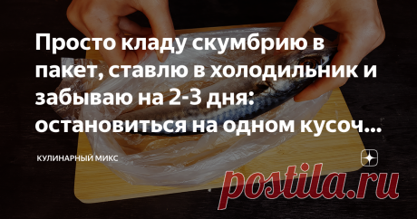 Просто кладу скумбрию в пакет, ставлю в холодильник и забываю на 2-3 дня: остановиться на одном кусочке у меня не получается