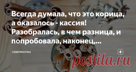 Всегда думала, что это корица, а оказалось - кассия! Разобралась, в чем разница, и попробовала, наконец, настоящую корицу Век живи - век учись: то, что я всегда считала корицей, оказалось не совсем корицей. А я-то радовалась, что досталась мне коробка почти даром - 200 рублей за пару десятков палочек, почти за 200 граммов!