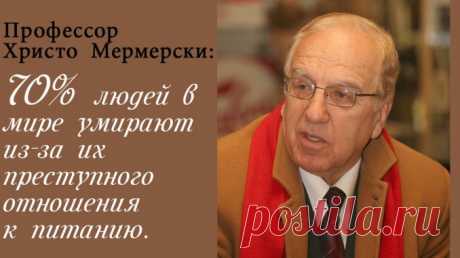 Профессор Христо Мермерски: 70% людей в мире умирают из-за их преступного отношения к питанию. — Полезные советы