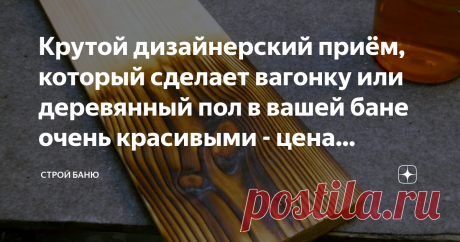 Крутой дизайнерский приём, который сделает вагонку или деревянный пол в вашей бане очень красивыми - цена вопроса от 90 рублей Всем привет!
Если вы хотите сделать свою баню необычной  красивой, то можно воспользоваться разными красками или лаками, а так же пропитками, благо в наше время есть огромный выбор расцветок и текстур. Но есть практически дармовой способ декорации дерева, который называется обжиг. Такой способ подходит для дерева хвойных пород, потому что  пламя вы...