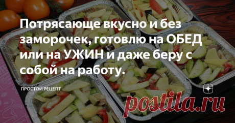 Потрясающе вкусно и без заморочек, готовлю на ОБЕД или на УЖИН и даже беру с собой на работу.