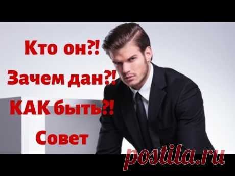 Кто он?! Зачем дан?! Как быть?! Совет.