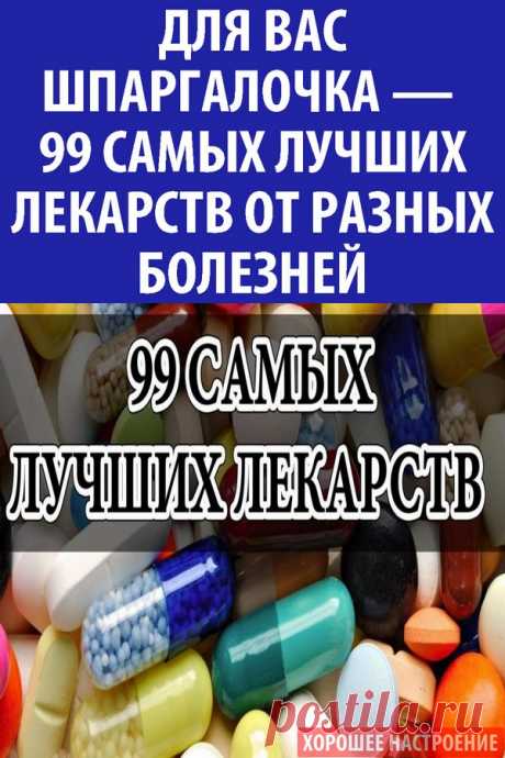Для вас шпаргалочка — 99 самых лучших лекарств от разных болезней