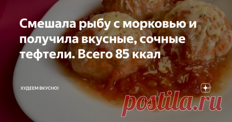 Смешала рыбу с морковью и получила вкусные, сочные тефтели. Всего 85 ккал невероятно нежная, просто тает во рту