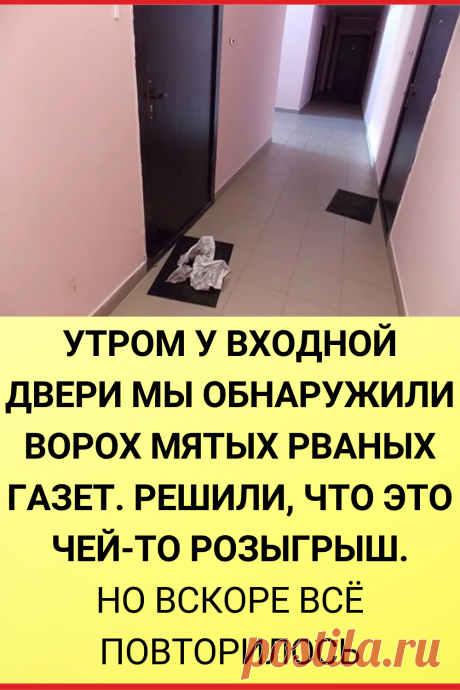 Утром у входной двери мы обнаружили ворох мятых рваных газет. Решили, что это чей-то розыгрыш. Но вскоре всё повторилось