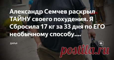 Александр Семчев раскрыл ТАЙНУ своего похудения. Я Сбросила 17 кг за 33 дня по ЕГО необычному способу. Показываю как выглядит  Я люблю смотреть кино и как то-раз наткнулась на интервью Саши Семчева и не узнала его. Ведь в фильмах он был "колобком". А на том видео стройный мужчина, хотя уже с сединой.