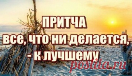 Притча о том, что всё, что ни делается – всё к лучшему — Бабушкины секреты Однажды один человек попал в кораблекрушение и был выброшен волной на необитаемый остров. Он единственный остался в живых и беспрерывно молился о том, чтобы Бог спас его.Каждый день всматривался он в горизонт в надежде, что увидит плывущее на помощь судно.