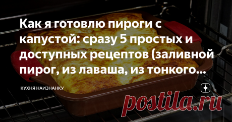 Как я готовлю пироги с капустой: сразу 5 простых и доступных рецептов (заливной пирог, из лаваша, из тонкого теста и отрывной)