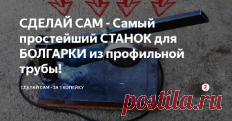 СДЕЛАЙ САМ - Самый простейший СТАНОК для БОЛГАРКИ из профильной трубы! Всем Привет! В этой статье приведён пример, как можно просто и без каких либо заморочек сделать за час станок для болгарки. По моему,  это один из самых простейших и быстро изготавливаемых станков, которые я публиковал у себя на канале.   Для сегодняшней самоделки нам понадобится  два куска профильной трубы длиной по 20 см. и один  60 см. а также лист железа и кусок ДСП.  Далее делаем всё как пока