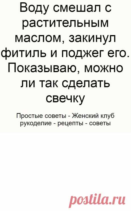 Воду смешал с растительным маслом, закинул фитиль и поджег его. Показываю, можно ли так сделать свечку