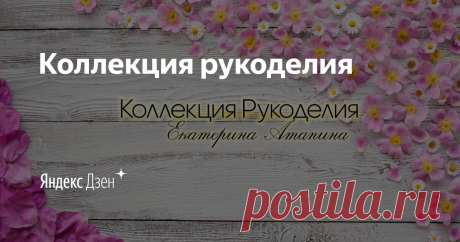 Всем привет! Меня зовут Екатерина, и вы попали на канал "Коллекция рукоделия". Этот канал  я создала для рукодельниц,  стремящихся  научиться чему то новому!   Пульс: https://pulse.mail.ru/source/8854877801903823783/