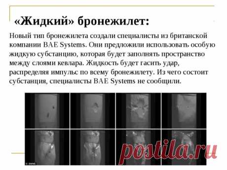 Британцы занялись разработкой “жидкого” бронежилета | Чёрт побери Британская компания BAE Systems совместно с канадской Helios Global Technologies приступила к разработке новой индивидуальной защиты для военных, которая будет существенно легче и надежнее современных видов бронежилетов. Согласно сообщению компании, новая броня будет на 45 процентов тоньше, меньше ограничивая свободу движений бойца, передает Nplus1 Современные бронежилеты делятся на несколько классов защиты....