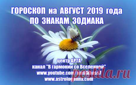 ГОРОСКОП  НА АВГУСТ 2019 ГОДА ПО ЗНАКАМ ЗОДИАКА. 

ОВЕН  В августе Овнов больше всего будет занимать их личная жизнь. Их чувства будут выражаться ярко, стремительно, даже агрессивно. Вы будете инициативны, настойчивы и предприимчивы в вопросах любви. Будете вкладывать в свое чувство все свои эмоции и страсть. Советую вам активные виды отдыха, например, туризм с довольно большой нагрузкой, конный спорт и нечто подобное. Перемены коснутся не только личной жизни Овна, но и карьеры