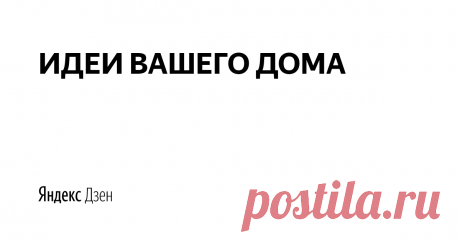 ИДЕИ ВАШЕГО ДОМА | Яндекс Дзен Все о строительстве, ремонте и дизайне интерьеров: дизайнерские решения с иллюстрациями и сметами, подробные обзоры рынка строительных и отделочных материалов, мебели, техники