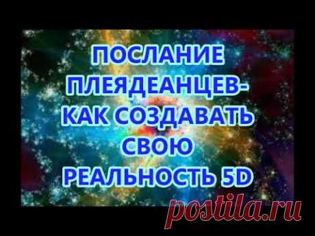 ПОСЛАНИЕ ПЛЕЯДЕАНЦЕВ  -КАК СОЗДАВАТЬ СВОЮ РЕАЛЬНОСТЬ 5D