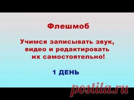 1 День флешмоба  &quot;Учимся записывать звук, видео и редактировать их самостоятельно&quot;