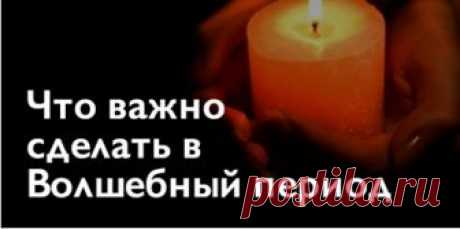 ЧТО ВАЖНО СДЕЛАТЬ В ВОЛШЕБНЫЙ ПЕРИОД Волшебный период начнется 28 января 2017 года и продлится до 11 февраля 2017 года.