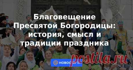 Благовещение Пресвятой Богородицы: история, смысл и традиции праздника верующие отмечают один из важнейших христианских праздников.