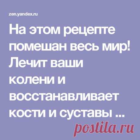 На этом рецепте помешан весь мир! Лечит ваши колени и восстанавливает кости и суставы в кратчайшие сроки! | Лайфхак - Полезные советы | Яндекс Дзен