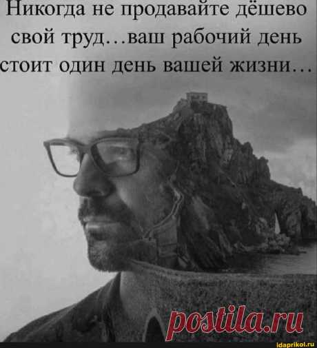 Никогда не продавайте дешево свой труд...ваш рабочий день стоит один день вашей жизни. - АйДаПрикол