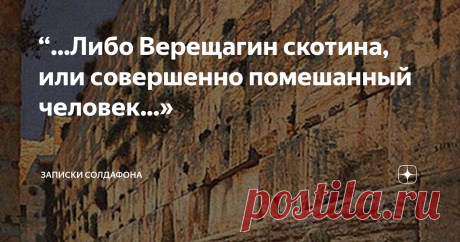 “...Либо Верещагин скотина, или совершенно помешанный человек...» Добрый день, друзья!
Сегодня я хочу рассказать вам о человеке, который воплотил в себе все черты, присущие русскому характеру: талант, гордость, честность, бесстрашие, мужество, готовность к самопожертвованию, презрение титулов и наград, сердечность и милосердие.
Поверьте, мне очень, очень и очень сложно описывать жизнь этого величайшего русского человека, воина и художника. Настолько насыщенной