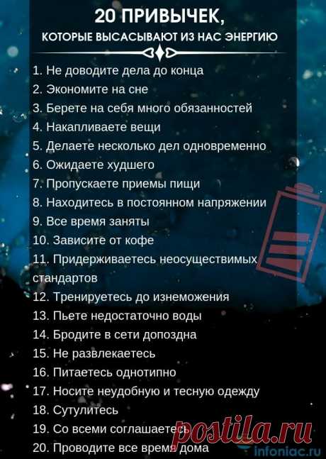 20 повседневных привычек, которые высасывают из нас энергию
Как ни крути, но мы состоим из привычек. 

Когда мы культивируем у себя хорошие привычки, мы наполняем себя позитивной энергией и двигаемся в правильном направлении. Если же у нас преобладают вредные привычки, мы чувствуем себя постоянно уставшими, лишенными энергии и сил.

Чтобы использовать свой потенциал по максимуму, нужно для начала понять, какие привычки высасывают из нас энергию и отравляют нашу жизнь.
Вот,...