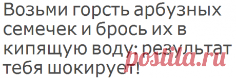 Возьми горсть арбузных семечек и брось их в кипящую воду: