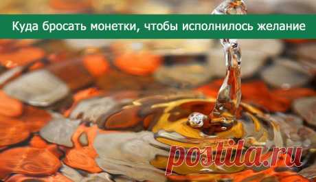 Куда бросать монетки, чтобы исполнилось желание... 
Там, где бьет родник — для везения в личной жизни.
В реку — изменить жизнь в лучшую сторону.
В ручей — сохранить романтические отношения с конкретным человеком.
В море — поправить свое здоровье либо …