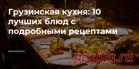 10 лучших блюд грузинской кухни с подробными рецептами Интересные факты обо всём на свете, которых вы, возможно, не знали.