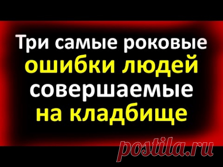 Три самые серьезные ошибки многих людей, совершаемые на кладбище, которые ведут к бедам и проблемам