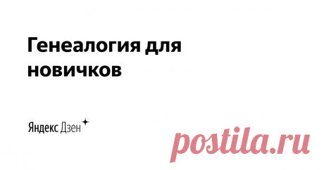 Генеалогия для новичков  | Яндекс Дзен Генеалогия и ответы на попутные вопросы для начинающих.