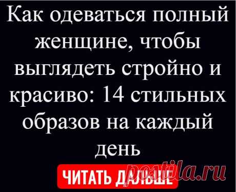 Как одеваться полный женщине, чтобы выглядеть стройно и красиво: 14 стильных образов на каждый день