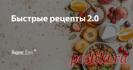 Быстрые рецепты 2.0 | Яндекс Дзен