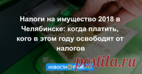 Налоги на имущество 2018 в Челябинске: когда платить, кого в этом году освободят от налогов В этом году большинство жителей Южного Урала не получат бумажные квитанции по почте.
